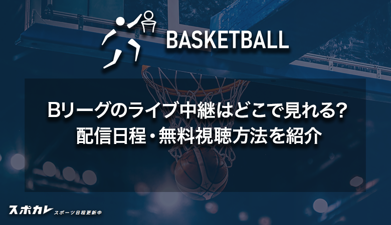 Bリーグ2024-25試合のライブ中継はどこで見れる？配信日程・無料視聴方法を紹介