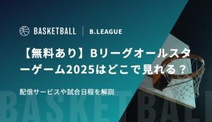 【無料あり】Bリーグオールスターゲーム2025はどこで見れる？配信サービスや試合日程を解説