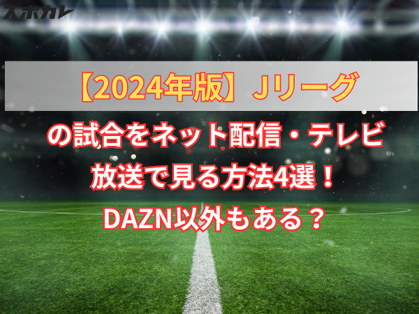 【2024年版】Jリーグの試合をネット配信・テレビ放送で見る方法4選！DAZN以外もある？