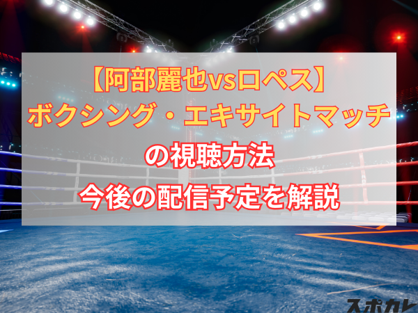 【阿部麗也vsロペス】ボクシング・エキサイトマッチの視聴方法、今後の配信予定を解説