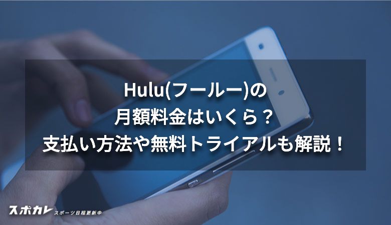 Hulu(フールー)の月額料金はいくら？支払い方法や無料トライアルも解説！