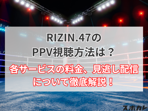 RIZIN(ライジン).47のPPV視聴方法は？各サービスの料金、見逃し配信について徹底解説！