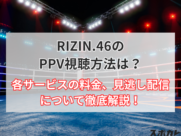 【RIZIN結果速報】RIZIN(ライジン).46のPPV視聴方法は？各サービスの料金、見逃し配信について徹底解説！