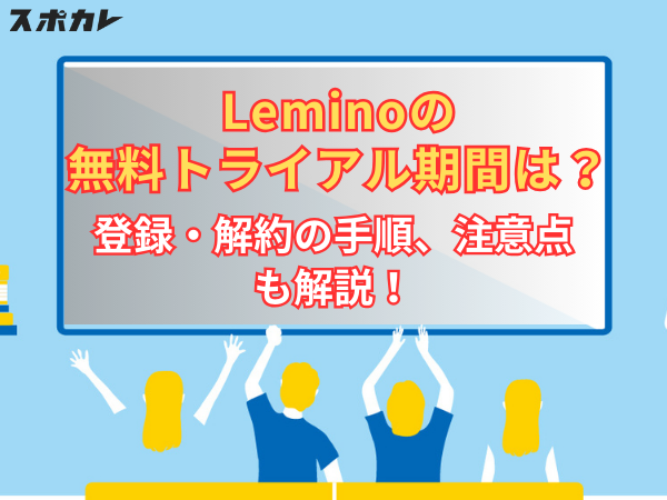 Leminoの無料トライアル期間は？登録・解約の手順、注意点も解説！