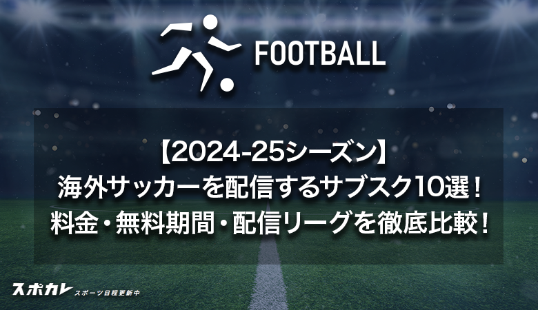 【2024-25シーズン】海外サッカーを配信するサブスク10選！ 料金・無料期間・配信リーグを徹底比較！