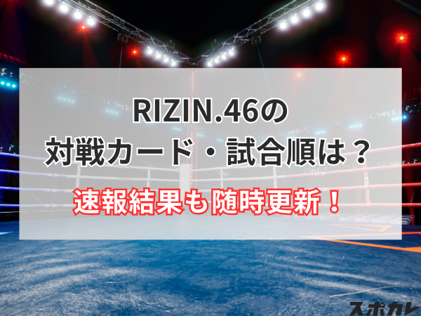 RIZIN(ライジン).46の対戦カード・試合順は？速報結果も随時更新！