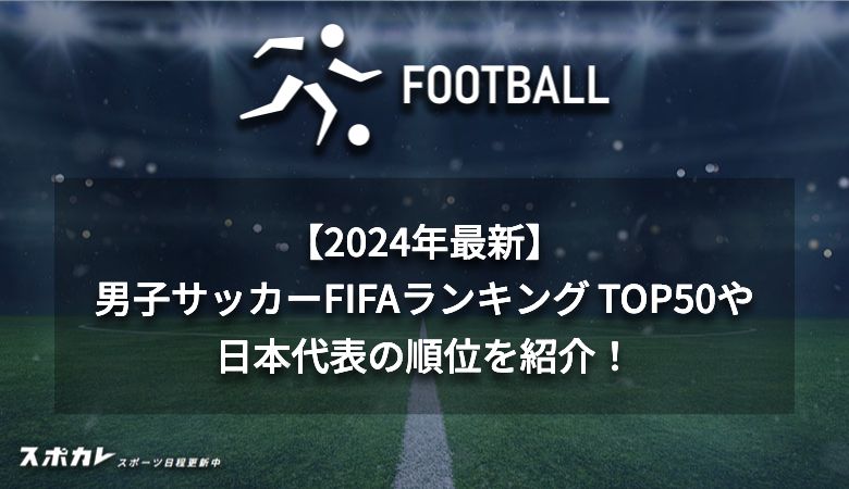 【2024年最新】男子サッカーFIFAランキング TOP50や日本代表の順位を紹介！