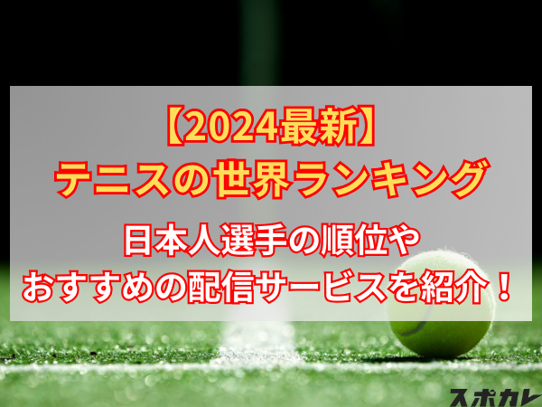 【2024最新】テニスの世界ランキング 日本人選手の順位やおすすめの配信サービスを紹介！
