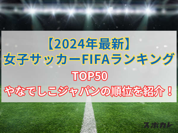 【2024年最新】女子サッカーFIFAランキング TOP50やなでしこジャパンの順位を紹介！