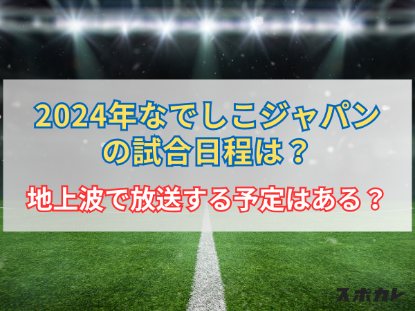 2024年なでしこジャパン（サッカー女子日本代表）の試合日程は？地上波で放送する予定はある？