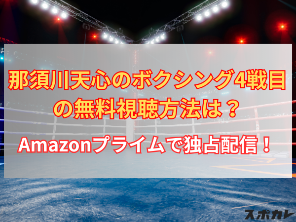 【7月20日】那須川天心のボクシング4戦目の無料視聴方法は？Amazonプライムで独占配信！