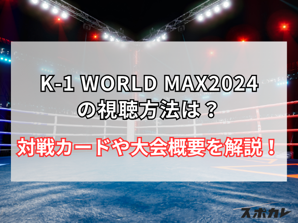 K-1 WORLD MAX 2024視聴方法は？対戦カードや大会概要を解説！