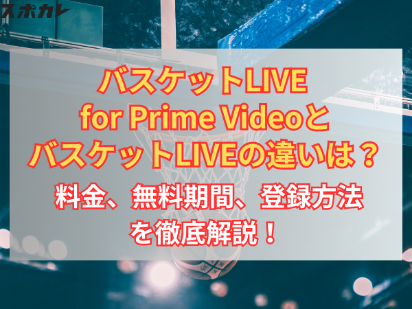 バスケットLIVE for Prime VideoとバスケットLIVEの違いは？ 料金、無料期間、登録方法を徹底解説！