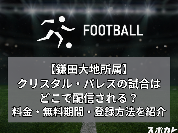 【鎌田大地所属】クリスタル・パレスの試合はどこで配信される？料金・無料期間・登録方法を紹介