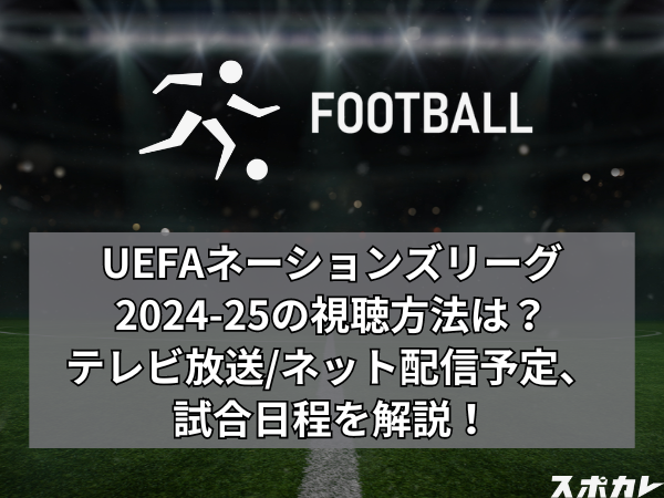 UEFAネーションズリーグ2024-25の視聴方法は？テレビ放送/ネット配信予定、試合日程を解説！