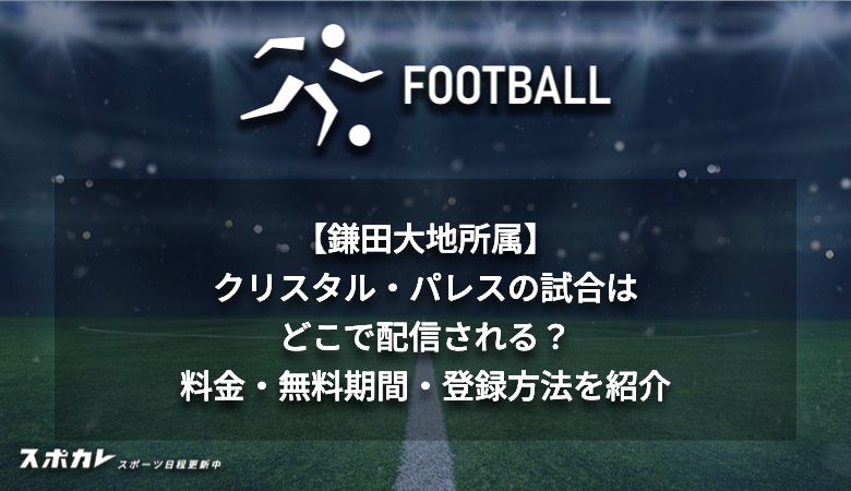 【鎌田大地所属】クリスタル・パレスの試合はどこで配信される？料金・無料期間・登録方法を紹介