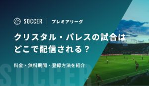 【鎌田大地所属】クリスタル・パレスの試合はどこで配信される？料金・無料期間・登録方法を紹介