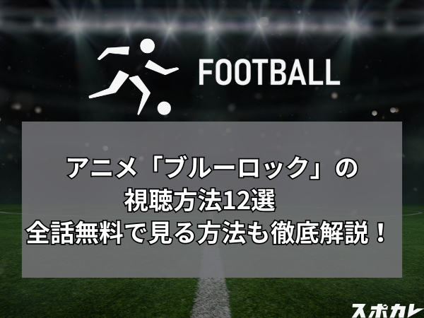 アニメ「ブルーロック」の視聴方法12選　全話無料で見る方法も徹底解説！