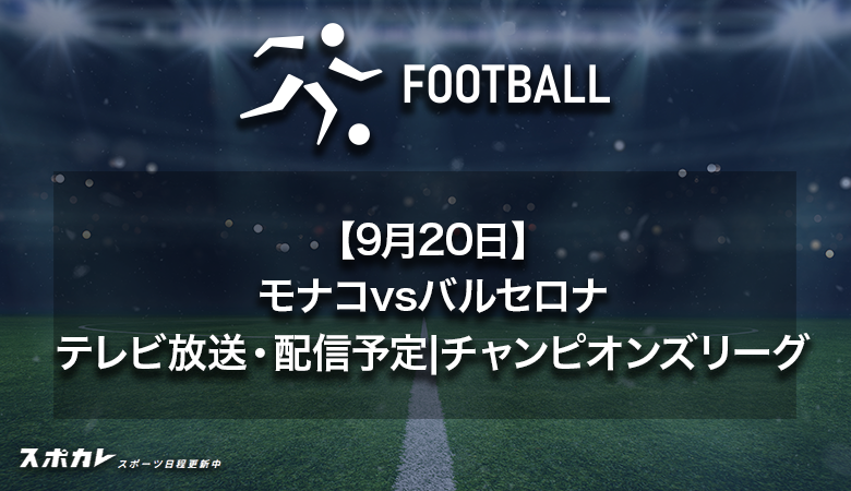 【9月20日】モナコvsバルセロナのテレビ放送・配信予定|チャンピオンズリーグ