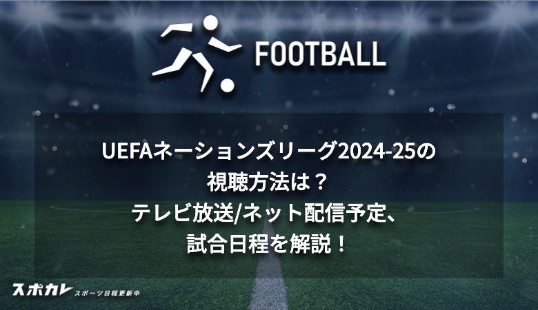 UEFAネーションズリーグ2024-25の視聴方法は？テレビ放送/ネット配信予定、試合日程を解説！