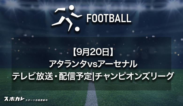 【9月20日】アタランタvsアーセナルのテレビ放送・配信予定|チャンピオンズリーグ