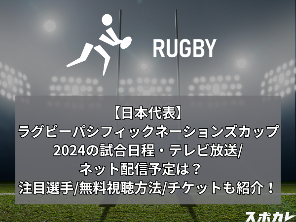 【日本代表】ラグビーパシフィックネーションズカップ2024の試合日程・テレビ放送/ネット配信予定は？　注目選手/無料視聴方法/チケットも紹介！