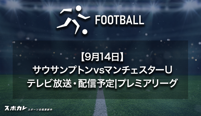 【9月14日】サウサンプトンvsマンチェスターUのテレビ放送・配信予定|プレミアリーグ