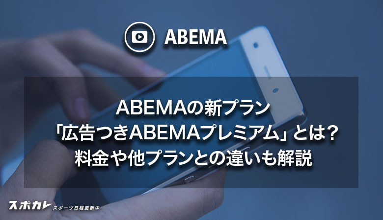 ABEMAの新プラン「広告つきABEMAプレミアム」とは？料金や他プランとの違いも解説