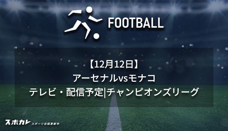 【12月12日】アーセナルvsモナコのテレビ放送・配信予定｜チャンピオンズリーグ