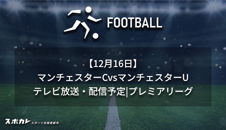 【12月16日】マンチェスターCvsマンチェスターUのテレビ放送・配信予定｜プレミアリーグ