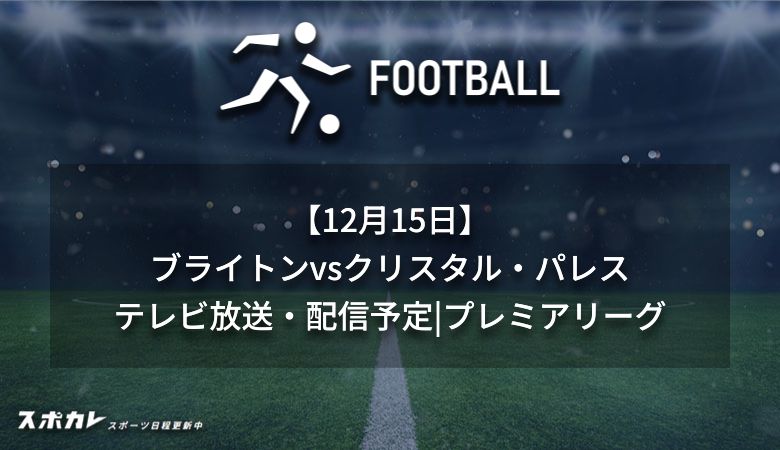 【12月15日】ブライトンvsクリスタル・パレスのテレビ放送・配信予定｜プレミアリーグ