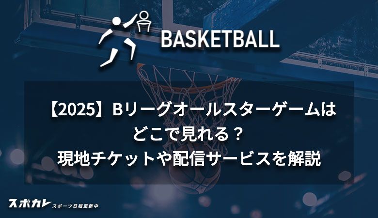 【2025】Bリーグオールスターゲームはどこで見れる？現地チケットや配信サービスを解説