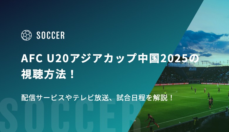 AFC U20アジアカップ中国2025の視聴方法！配信サービスやテレビ放送、試合日程を解説！