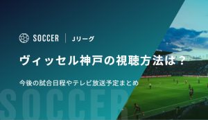 ヴィッセル神戸の視聴方法は？今後の試合日程やテレビ放送予定まとめ