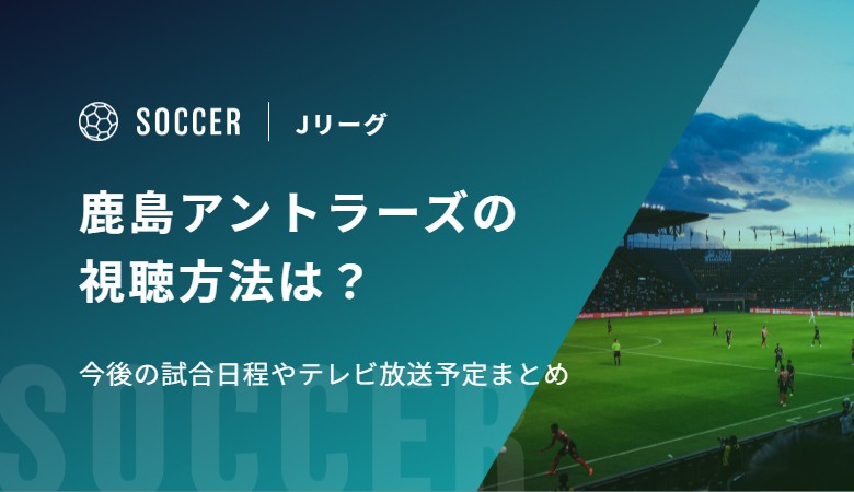 鹿島アントラーズの視聴方法は？今後の試合日程やテレビ放送予定まとめ