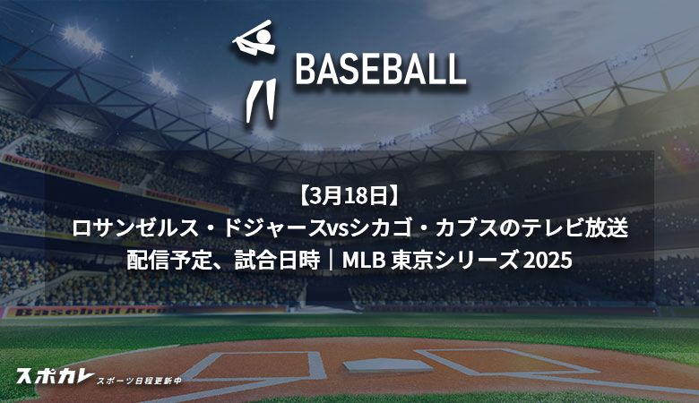 【3月18日】ロサンゼルス・ドジャースvsシカゴ・カブスのテレビ放送/配信予定、試合日時｜MLB 東京シリーズ 2025