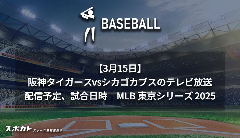 【3月15日】阪神タイガースvsシカゴ・カブスのテレビ放送/配信予定、試合日時｜MLB 東京シリーズ 2025