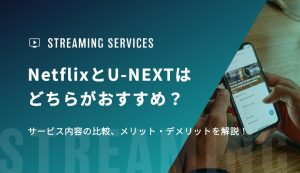 NetflixとU-NEXTはどちらがおすすめ？サービス内容の比較、メリット・デメリットを解説！