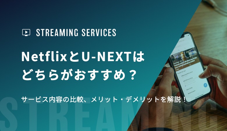 NetflixとU-NEXTはどちらがおすすめ？サービス内容の比較、メリット・デメリットを解説！