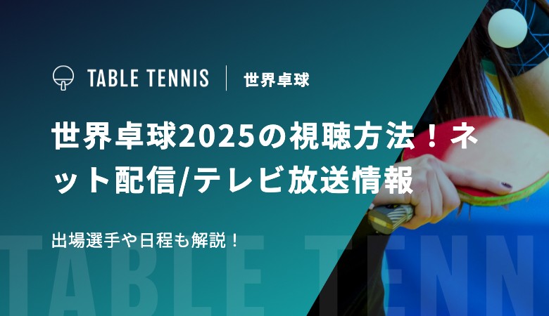 世界卓球2025の視聴方法！ネット配信/テレビ放送情報、出場選手や日程も解説！
