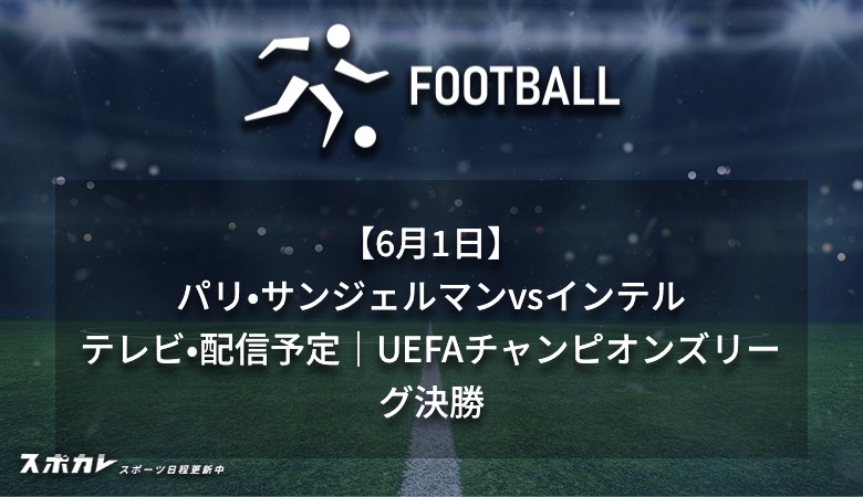 【6月1日】パリ・サンジェルマンvsインテルのテレビ・配信予定｜UEFAチャンピオンズリーグ決勝