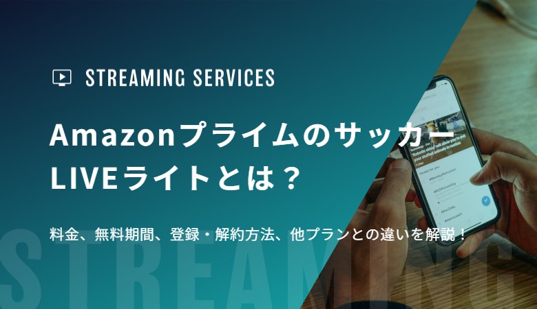 AmazonプライムのサッカーLIVEライトとは？ 料金、無料期間、登録・解約方法、他プランとの違いを解説！