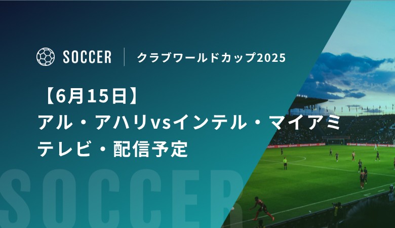 【6月15日】アル・アハリvsインテル・マイアミのテレビ放送・配信予定｜クラブワールドカップ2025