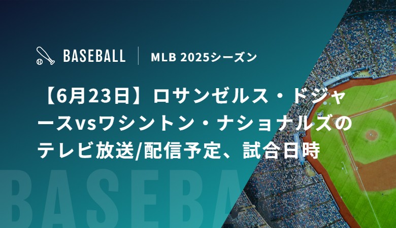 【6月23日】ロサンゼルス・ドジャースvsワシントン・ナショナルズのテレビ放送/配信予定、試合日時｜MLB 2025シーズン