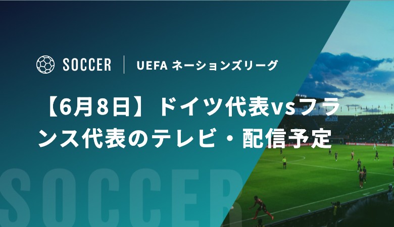 【6月8日】ドイツ代表vsフランス代表のテレビ・配信予定｜UEFA ネーションズリーグ3位決定戦