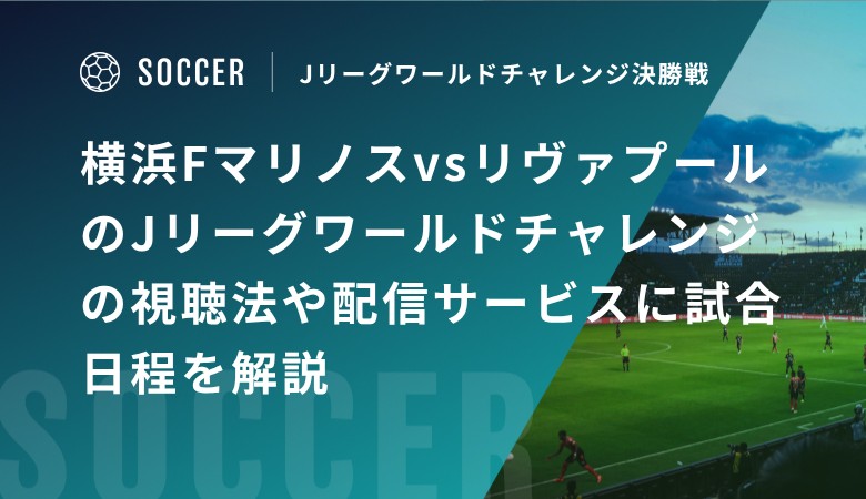 横浜FマリノスvsリヴァプールのJリーグワールドチャレンジの視聴方法や配信サービスに試合日程を解説