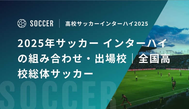 2025年サッカー インターハイの組み合わせ・出場校｜全国高校総体サッカー