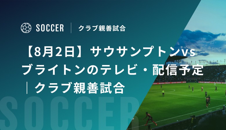 【8月2日】サウサンプトンvsブライトンのテレビ・配信予定｜クラブ親善試合
