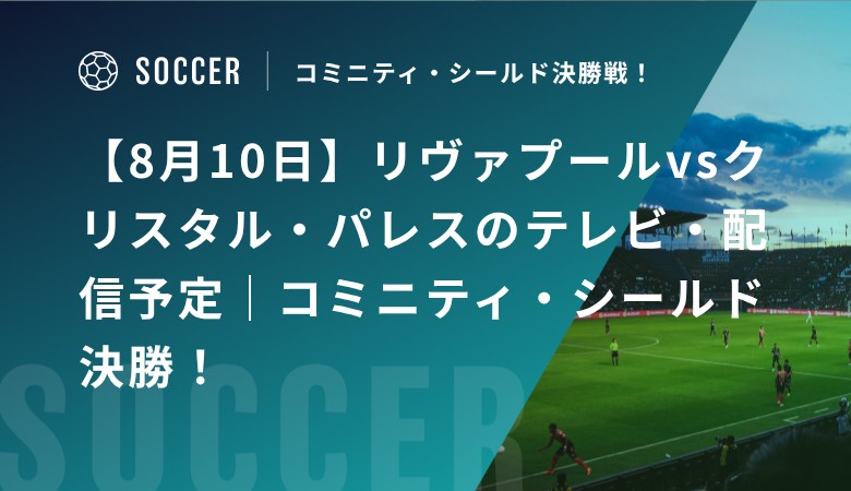 【8月10日】リヴァプールvsクリスタル・パレスのテレビ・配信予定｜コミュニティ・シールド決勝