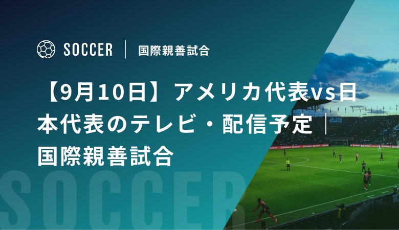 【9月10日】アメリカ代表vs日本代表のテレビ・配信予定｜国際親善試合